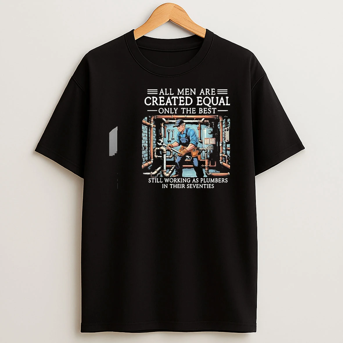 All Men Are Created Equal Only The Best Still Working As Plumbers In Their Seventies Shirts