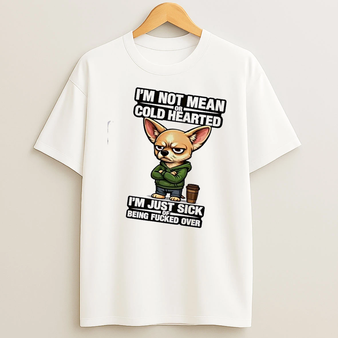 Chihuahua Dog Im Not Mean Or Cold Hearted Im Just Sick Of Being Fucked Over Shirts