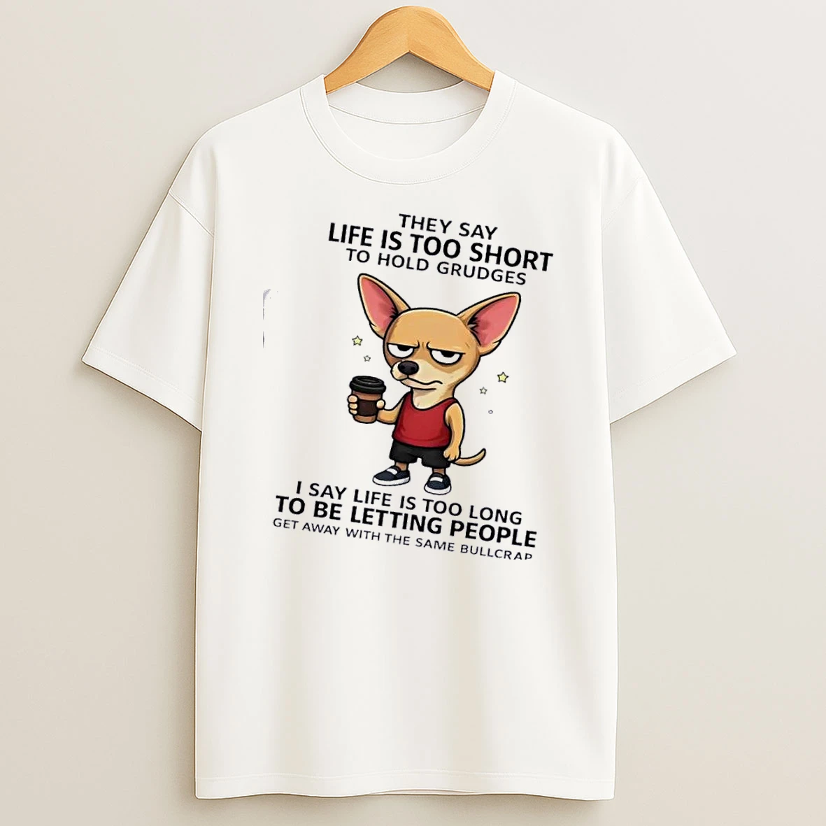 Chihuahua Dog They Say Life Is Too Short To Hold Grudges I Say Life Is Too Long To Be Letting People Shirts