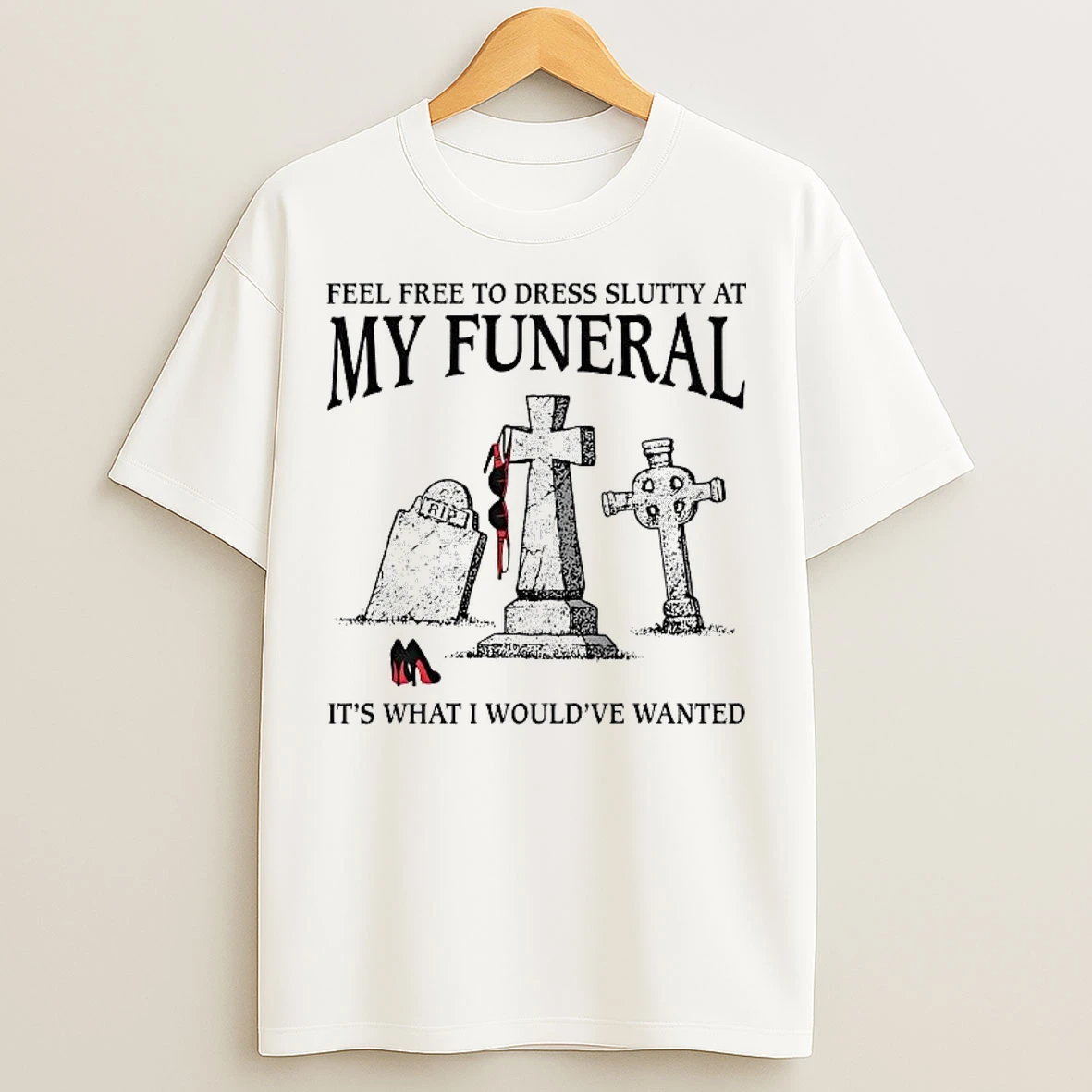 Classic Feel Free To Dress Slutty At My Funeral Its What I Wouldve Wanted T Shirts