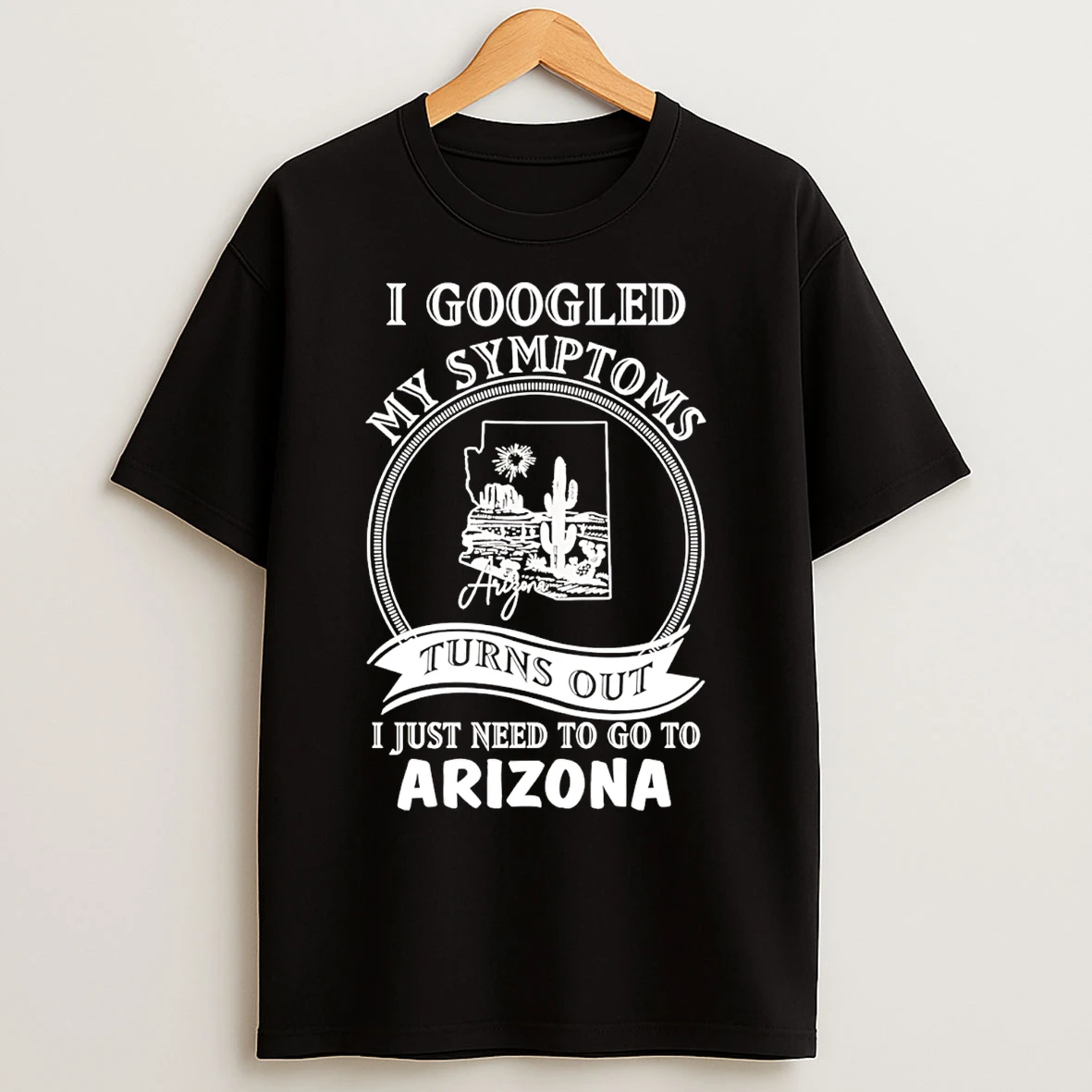 Classic I Googled My Symptoms Turns Out I Just Need To Go To Arizona T Shirts