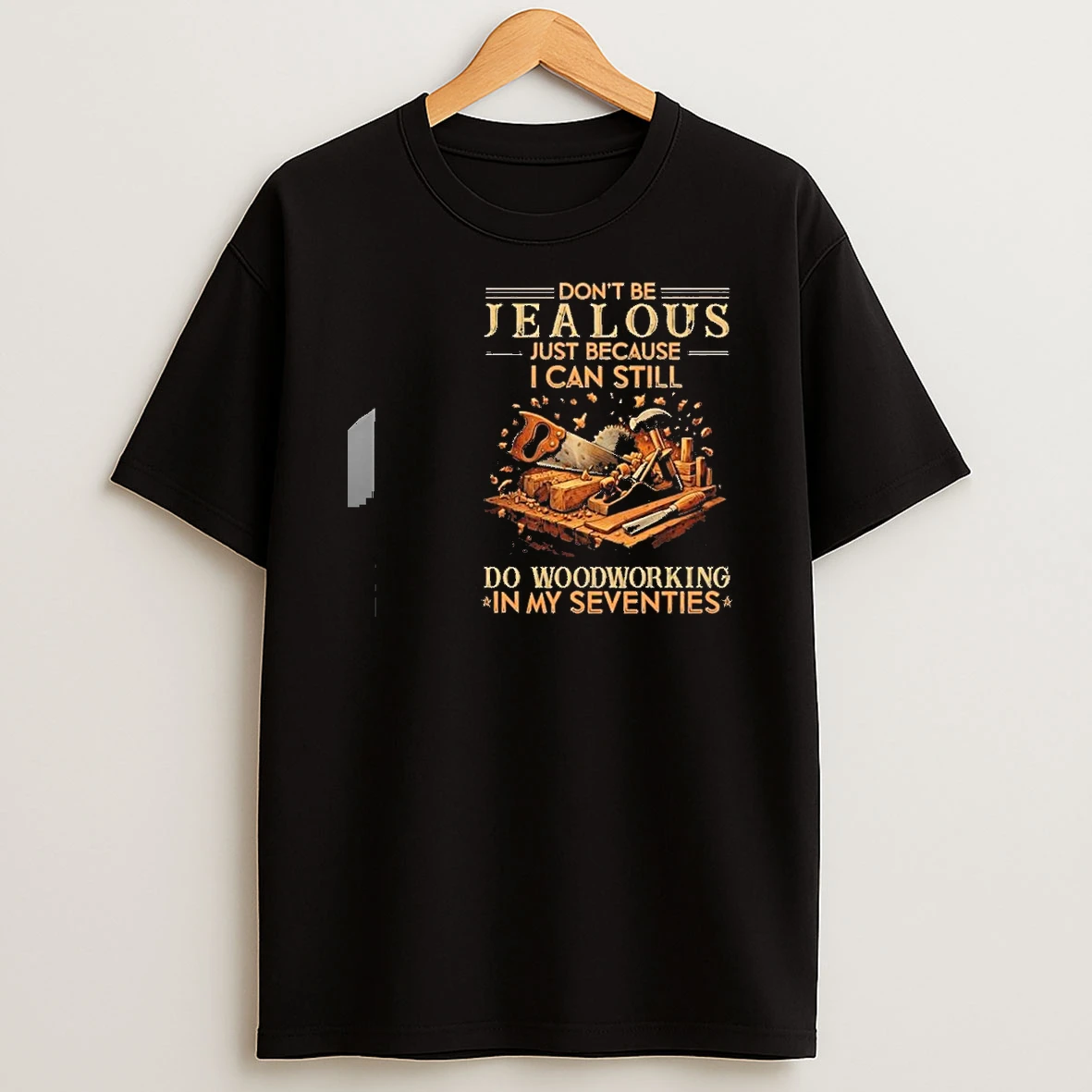 Dont Be Jealous Just Because I Can Still Do Woodworking In My Seventies Shirts