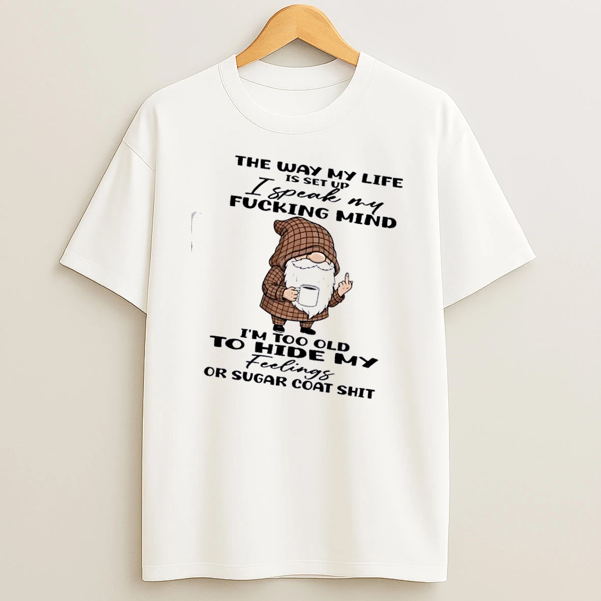 Gnomes The Way My Life Is Set Up I Speak My Fucking Mind Im Too Old To Hide My Feelings Or Sugar Coat Shit Shirts