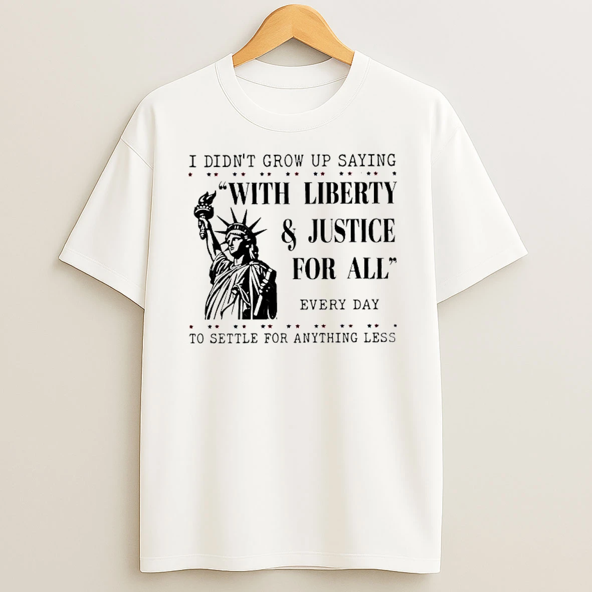 I Didnt Grow Up Saying With Liberty Justice For All Every Day To Settle For Anything Less Shirts