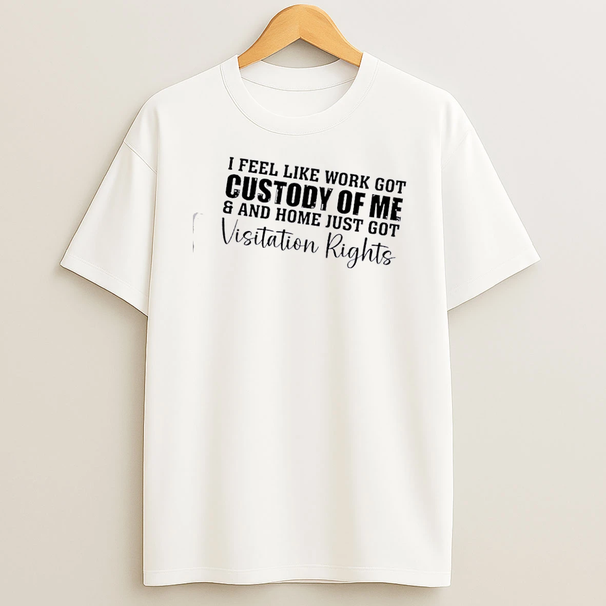 I Feel Like Work Got Custody Of Me And Home Just Got Visitation Rights Quote Shirts