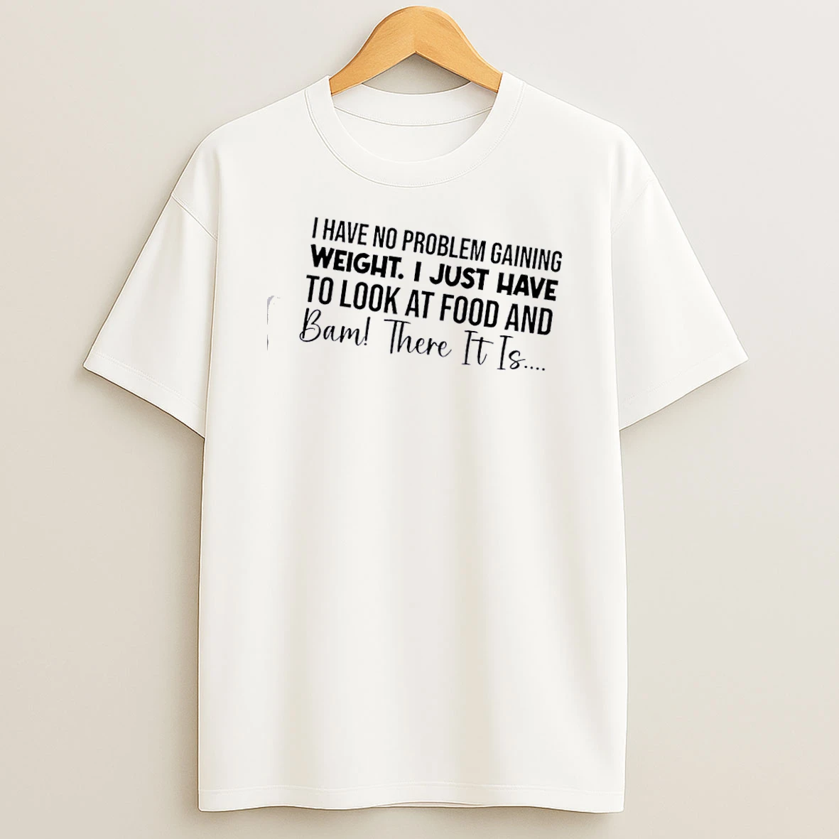 I Have No Problem Gaining Weight I Just Have To Look At Food And Bam There It Is Quote Shirts