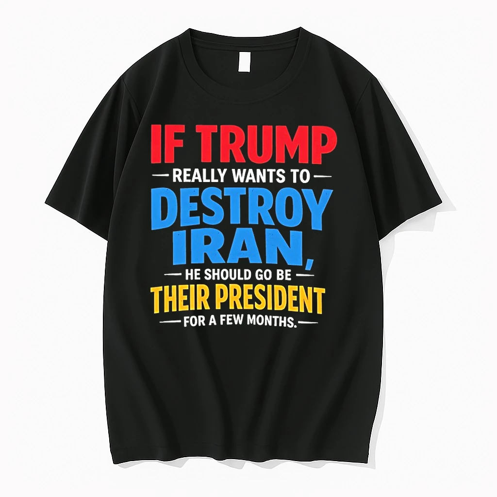 If Trump Really Wants To Destroy Iran He Should Go Be Their President For A Few Months Shirts