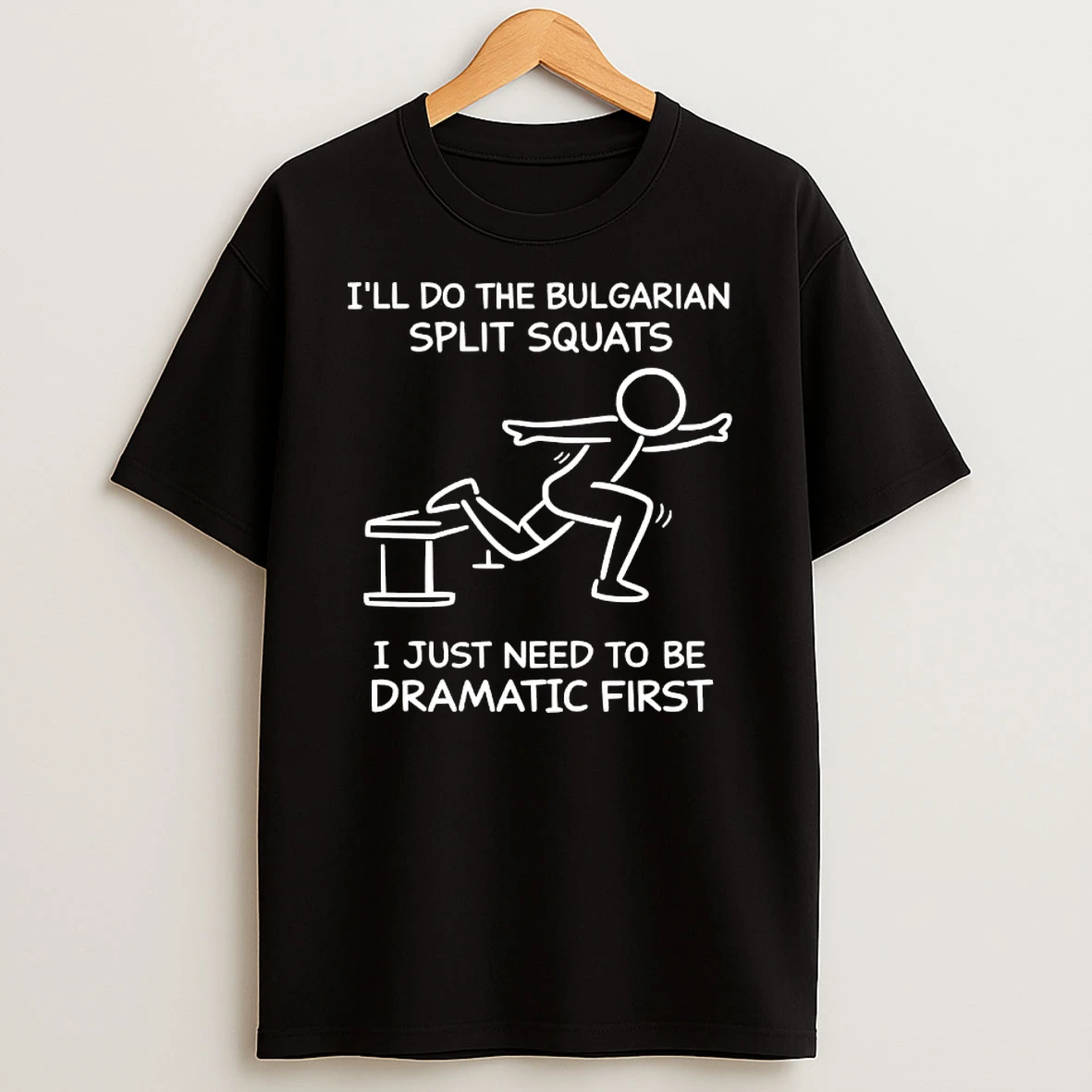 Ill Do The Bulgarian Split Squats I Just Need To Be Dramatic First Shirts