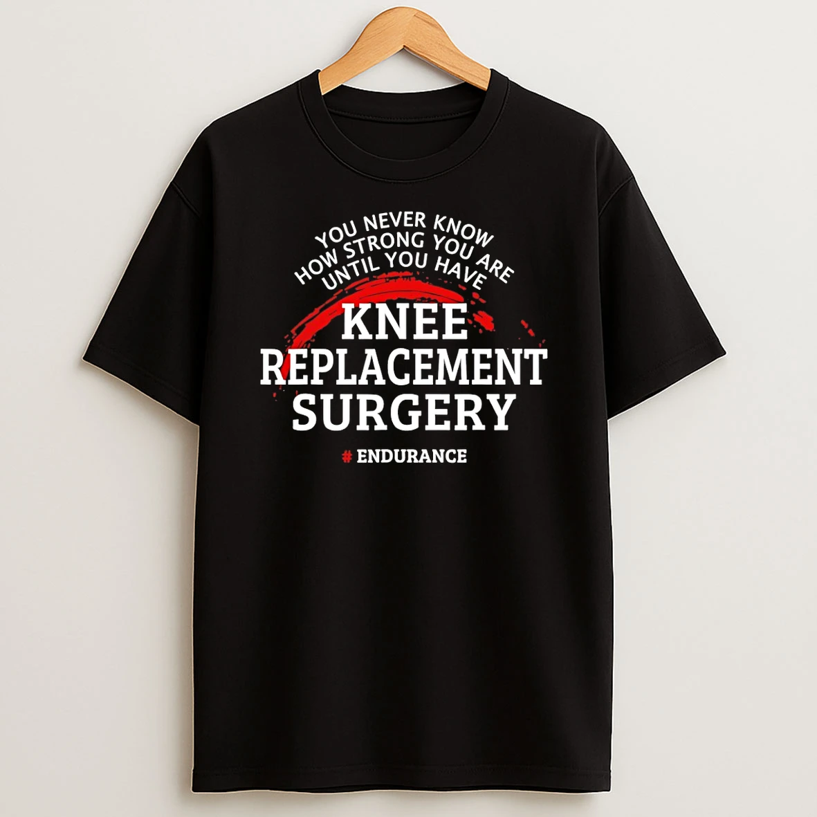 Knee Replacement Surgery You Never Know How Strong You Are Until You Have Shirts