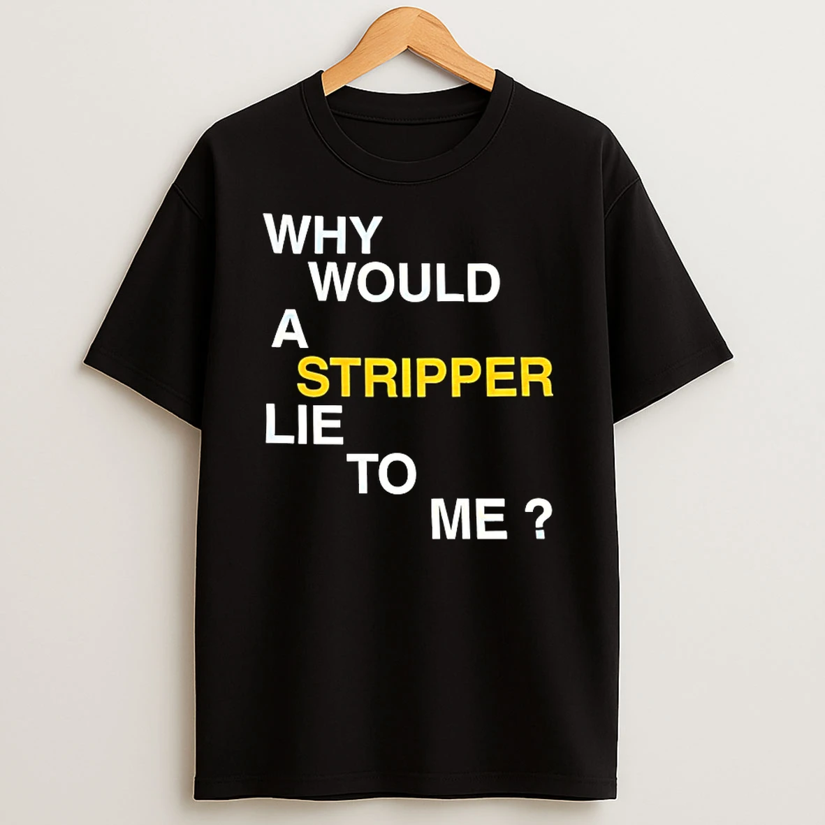 Why Would A Stripper Lie To Me Shirts