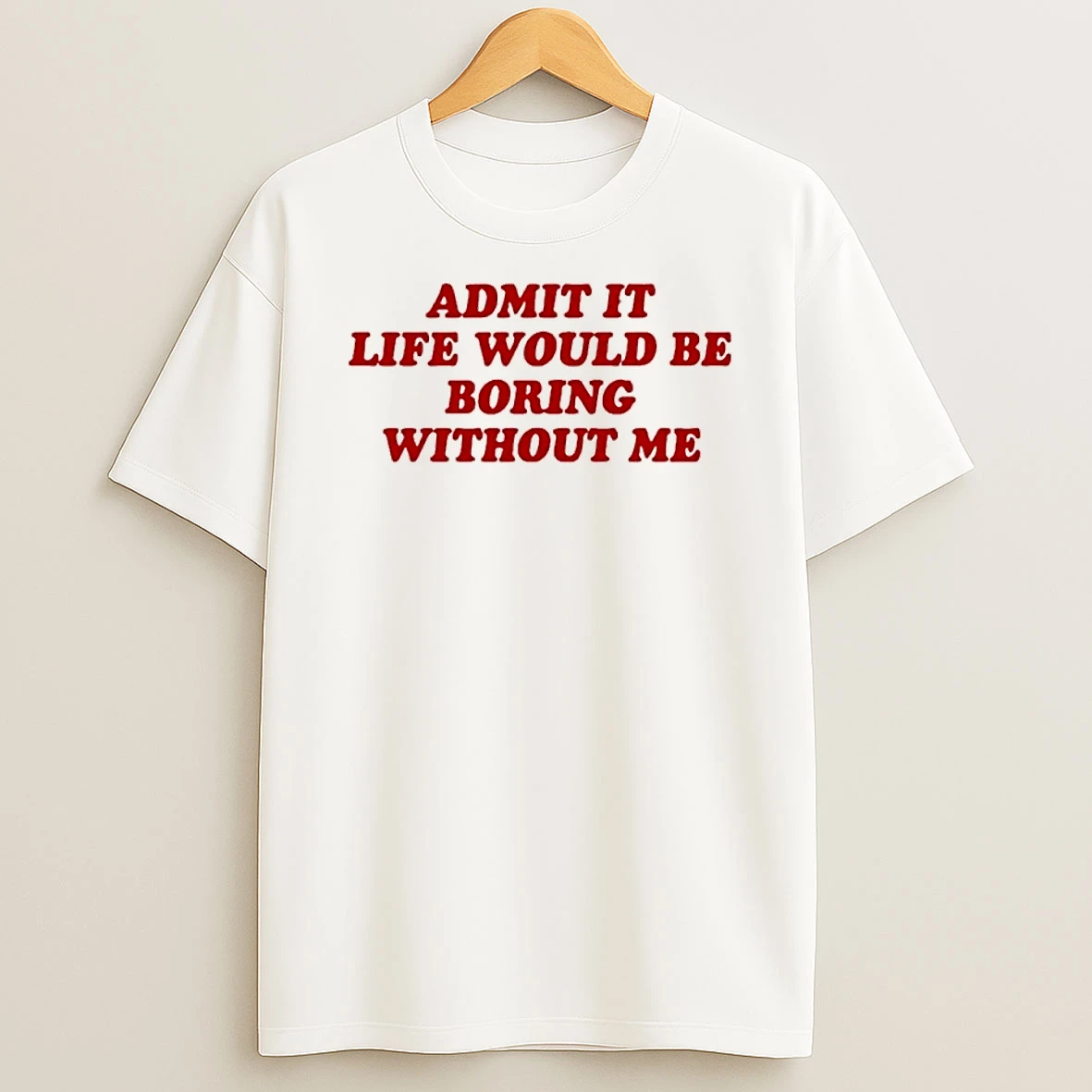 Admit It Life Would Be Boring Without Me Shirts