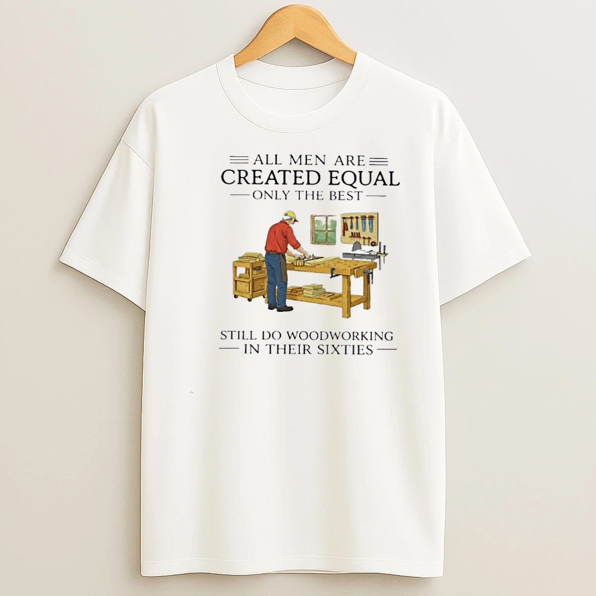 All Men Are Created Equal Only The Best Still Do Woodworking In Their Sixties Shirts