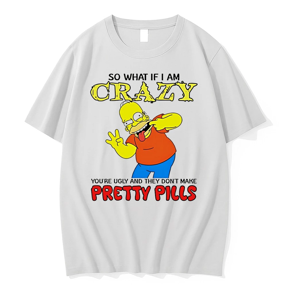 Homer So What If I Am Crazy Youre Ugly And They Dont Make Pretty Pills Shirts