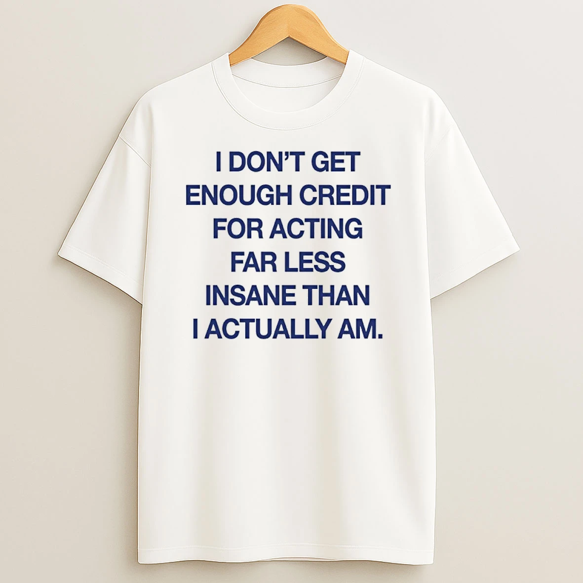 I Dont Get Enough Credit For Acting Far Less Insane Than I Actually Am Shirts
