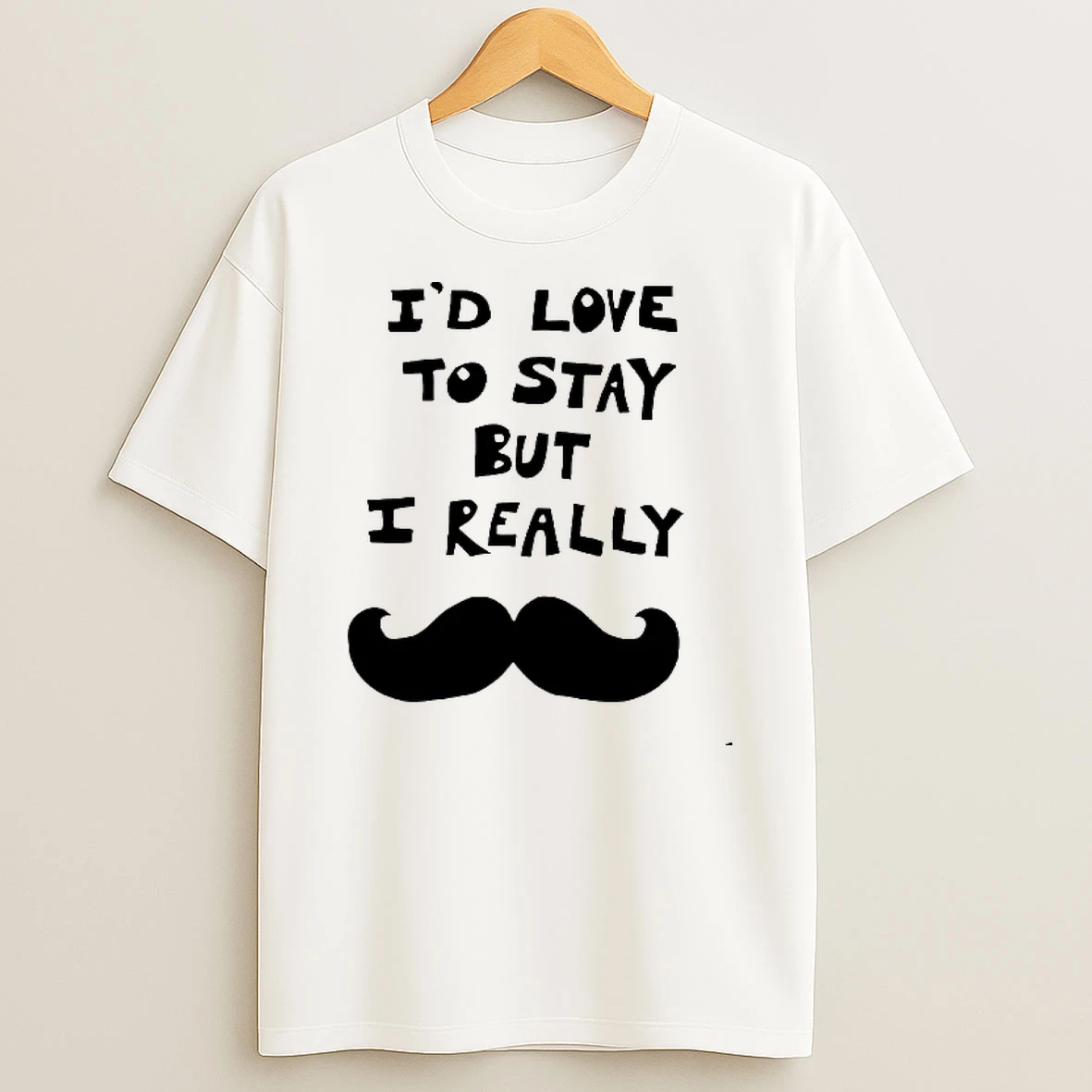 Id Love To Stay But I Really Mustache Shirts