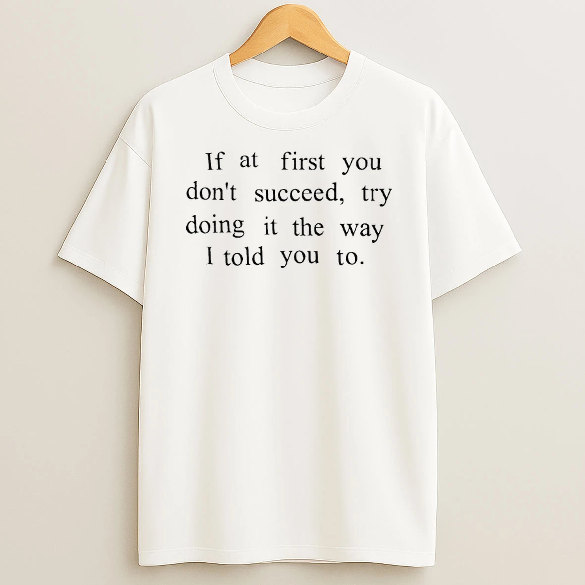 If At First You Dont Succeed Try Doing It The Way I Told You To Shirts