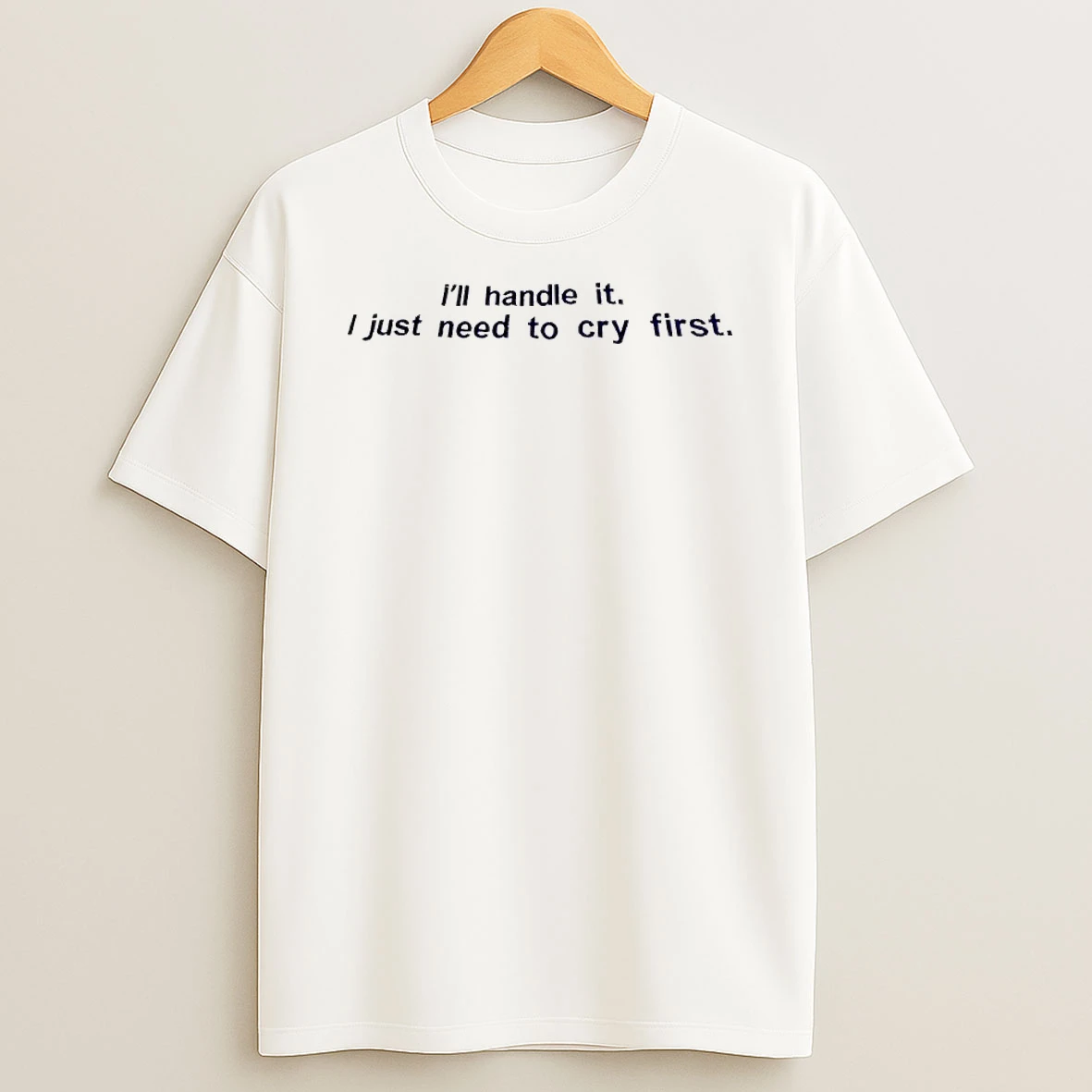 Ill Handle It I Just Need To Cry First Shirts