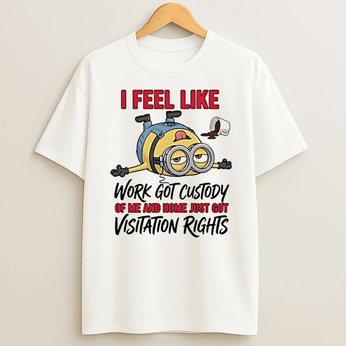 Minion I Feel Like Work Got Custody Of Me And Home Just Got Visitation Right Shirts