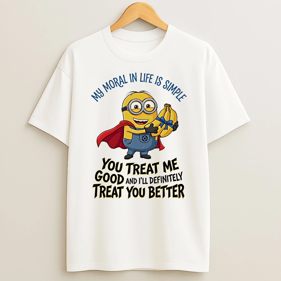 Minion My Moral In Life Is Simple You Treat Me Good And Ill Definitely Treat You Better Shirts