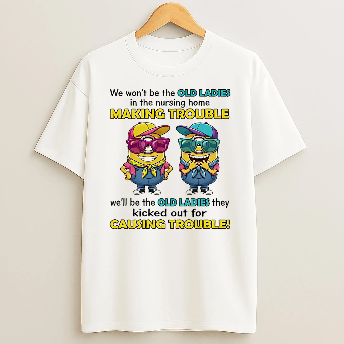 Minion We Wont Be The Old In The Nursing Home Making Trouble Well Be The Old Shirts