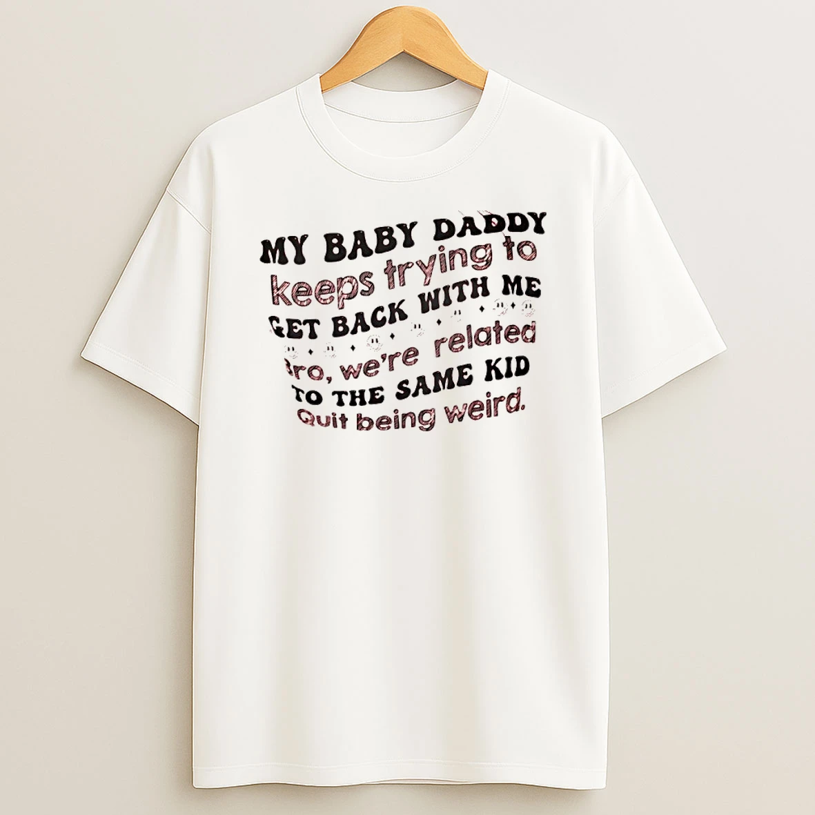 My Baby Daddy Keeps Trying To Get Back With Me Quit Being Weird Shirts