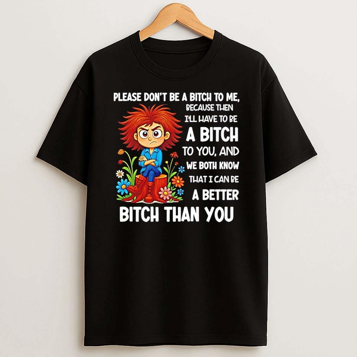 Please Dont Be A Bitch To Me Because Then Ill Have To Be A Bitch To You And We Both Know That I Can Be A Better Bit