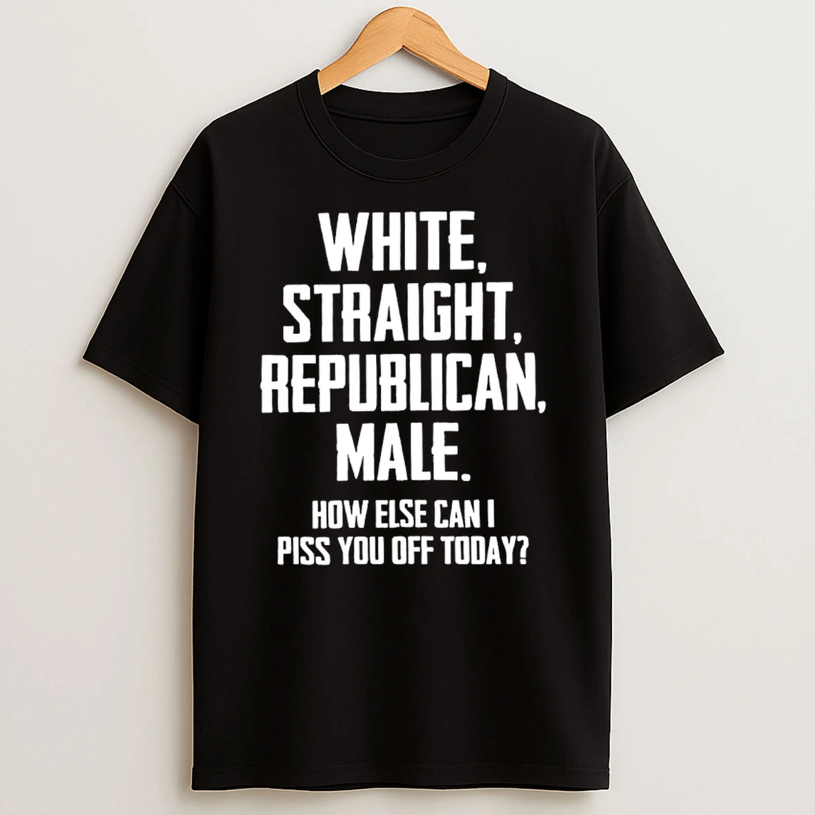 White Straight Republican Male How Else Can I Piss You Off Today Shirts