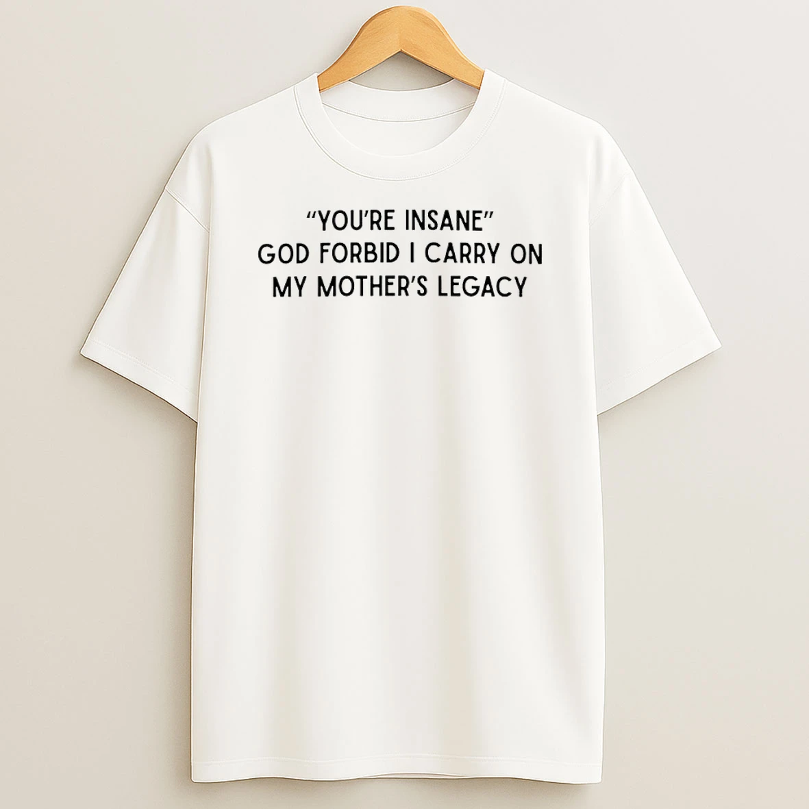 Youre Insane God Forbid I Carry On My Mothers Legacy Shirts