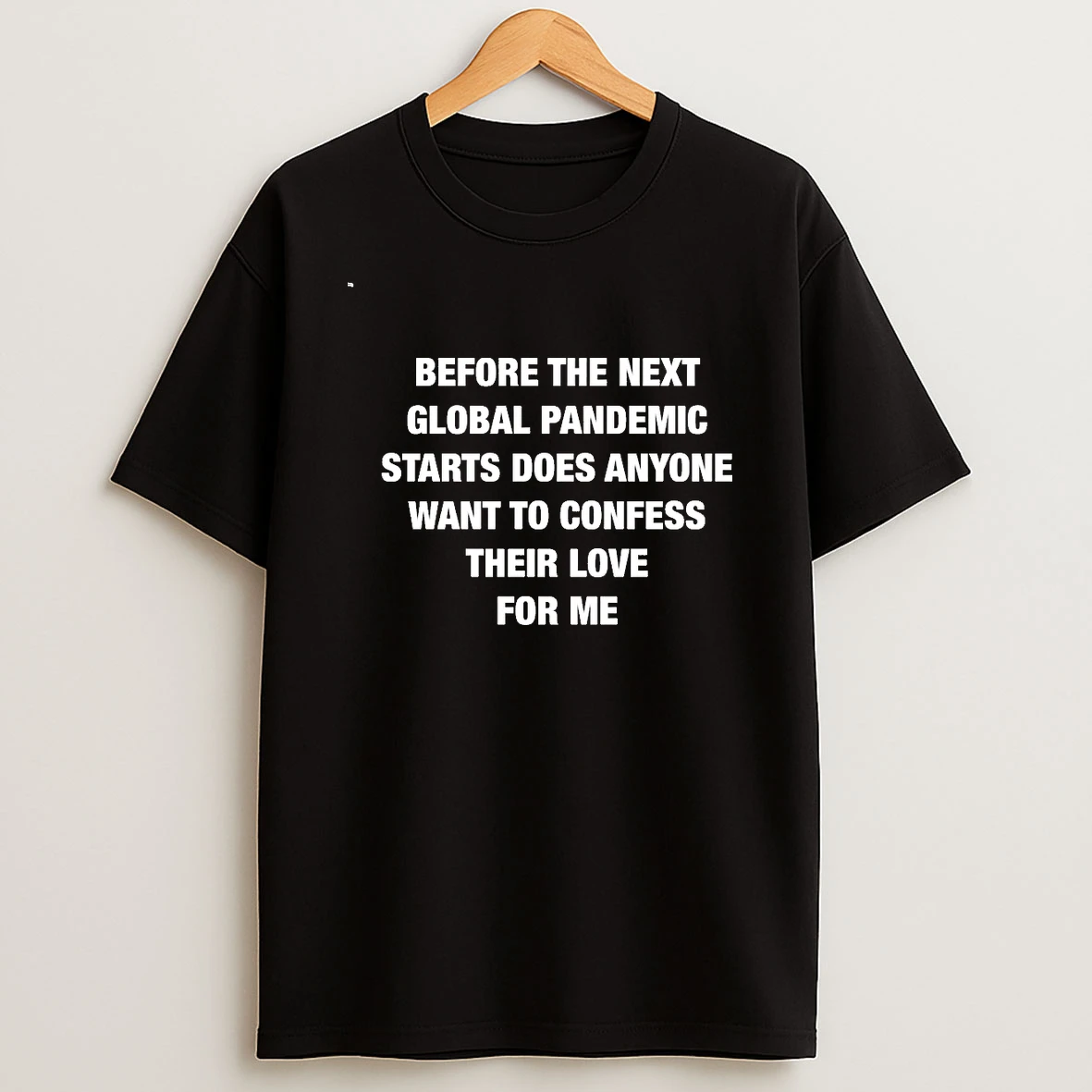 Before The Next Global Pandemic Starts Does Anyone Want To Confess Their Love For Me 00 Shirts