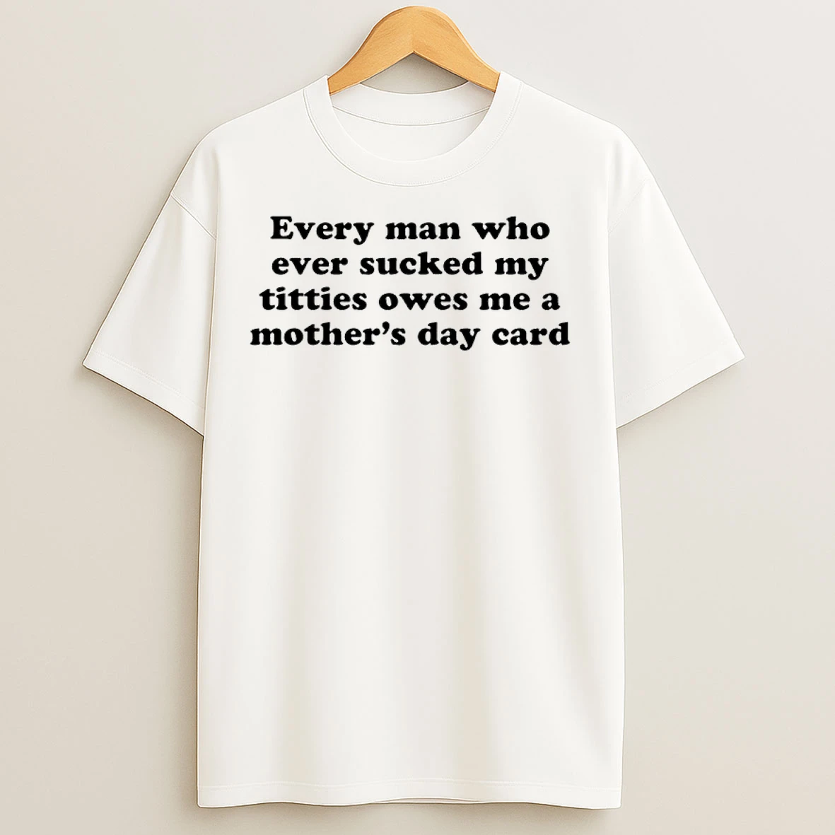 Classic Every Man Who Ever Sucked My Titties Owes Me A Mothers Day Card T Shirts