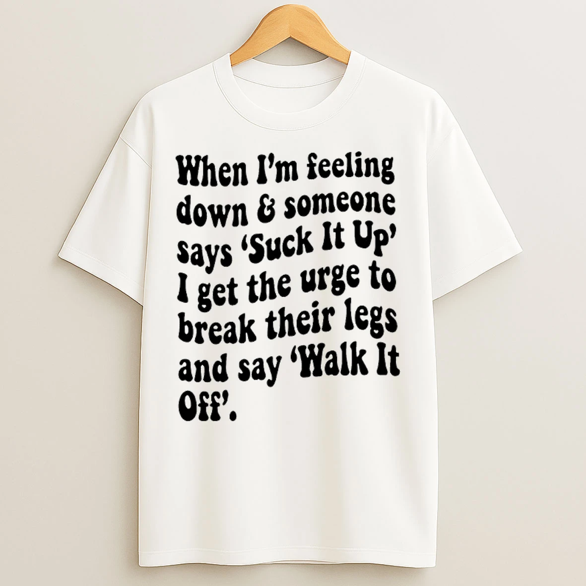 Classic Fd4pfg7o When Im Feeling Down Someone Says Suck It Up I Get The Urge To Break Their Legs And Say Walk It Off T Shirts