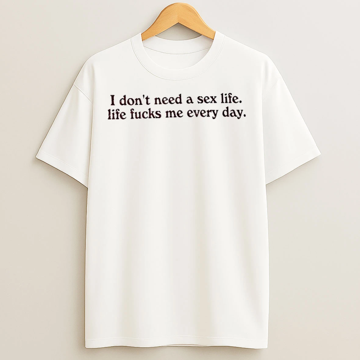 Classic I Dont Need A Sex Life Life Fucks Me Every Day T Shirts