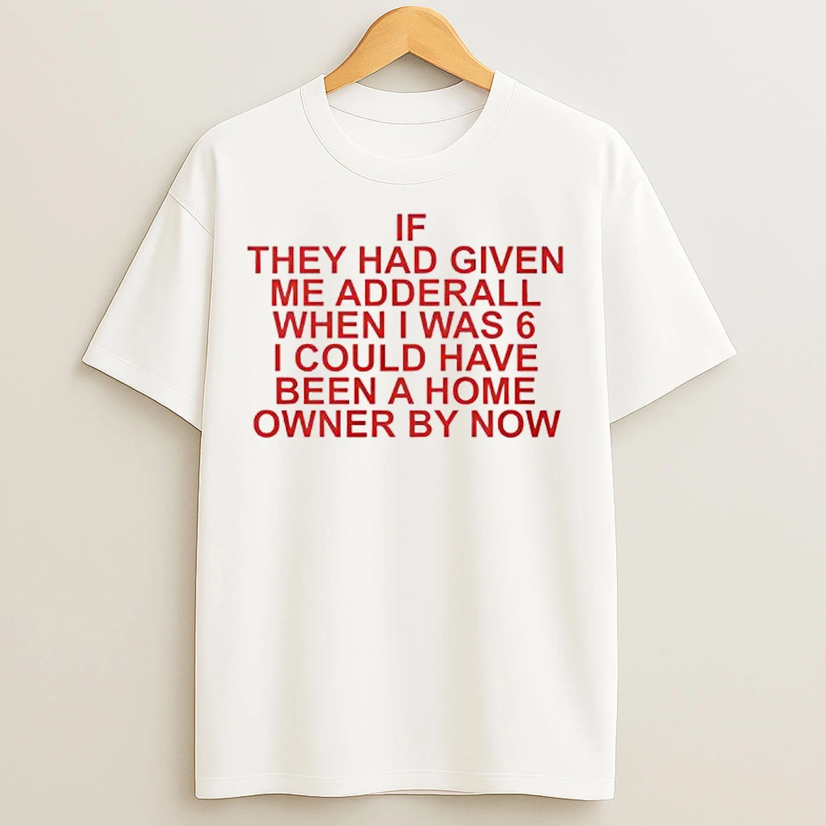 Classic They Had Given Me Adderall When I Was 6 I Could Have Been A Home Owner By Now T Shirts