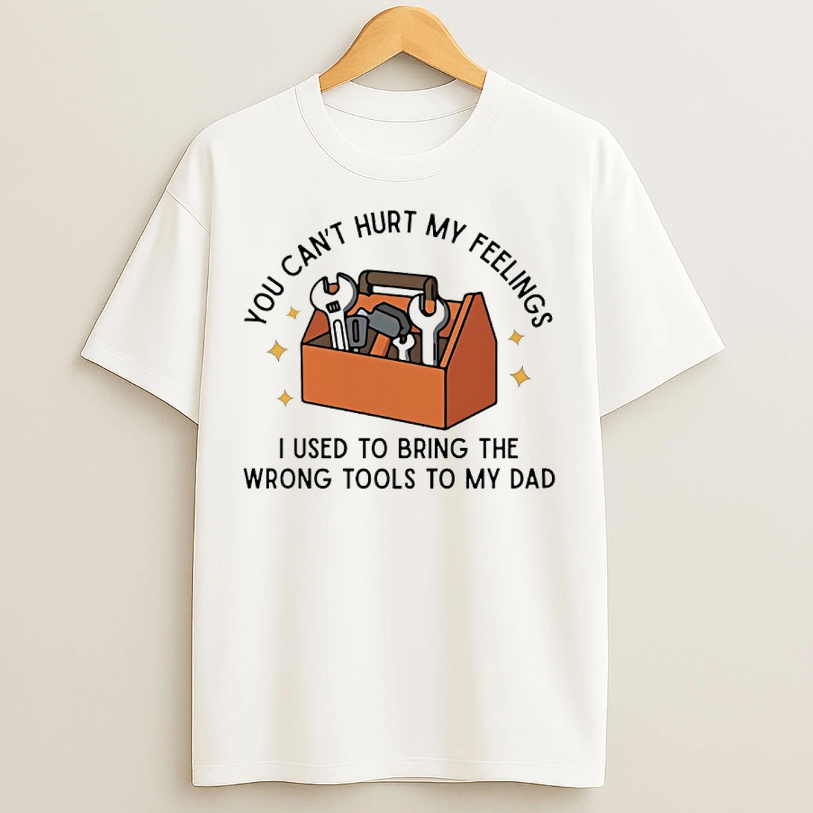 Classic You Cant Hurt My Feelings I Used To Bring The Wrong Tools To Dad T Shirts
