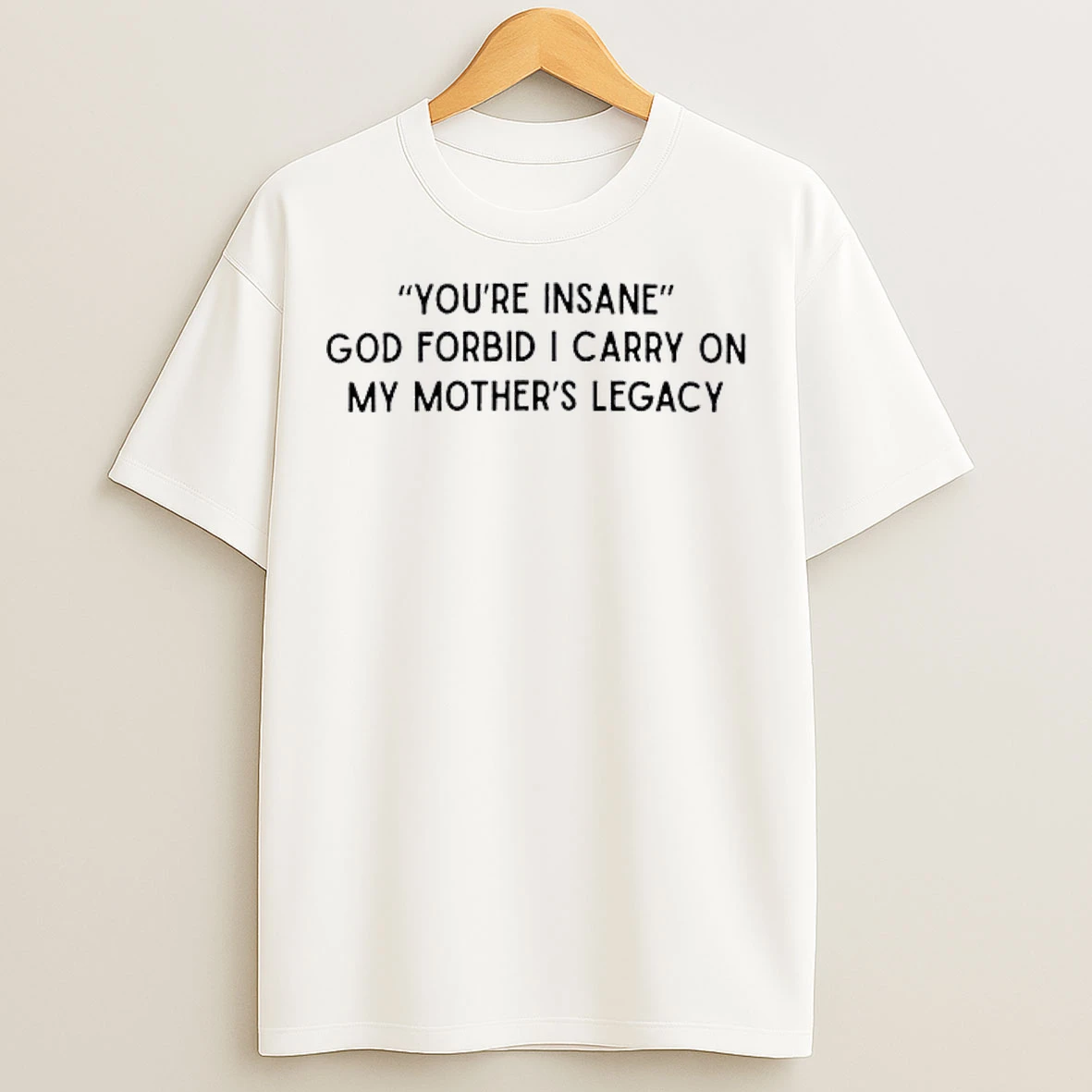Classic Youre Insane God Forbid I Carry On My Mothers Legacy T Shirts
