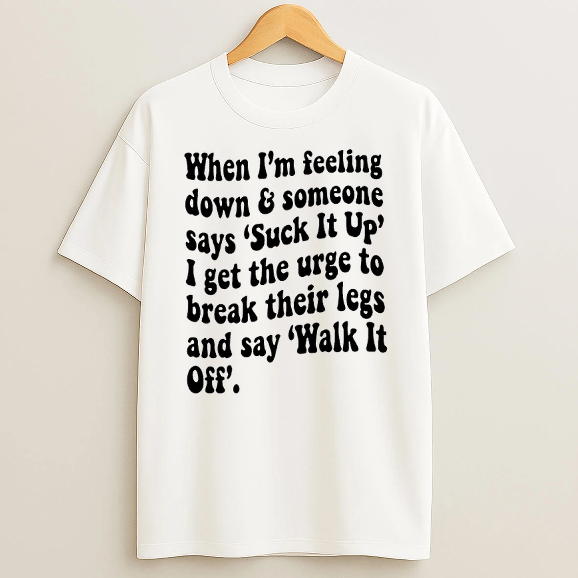 Fd4pfg7o When Im Feeling Down Someone Says Suck It Up I Get The Urge To Break Their Legs And Say Walk It Off Shirts