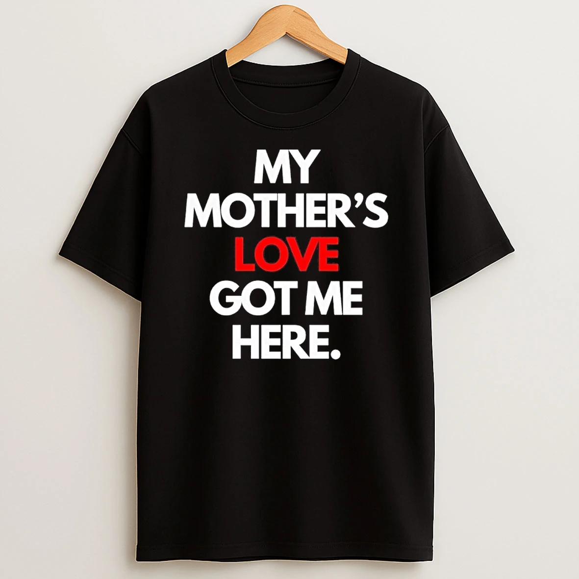 My Mothers Love Got Me Here Shirts