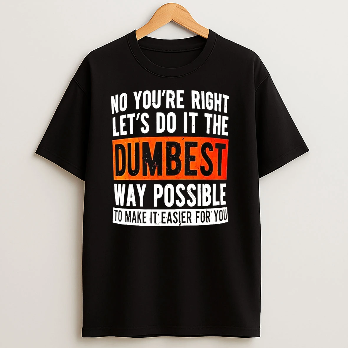 No Youre Right Lets Do It The Dumbest Way Possible To Make It Easier For You Shirts