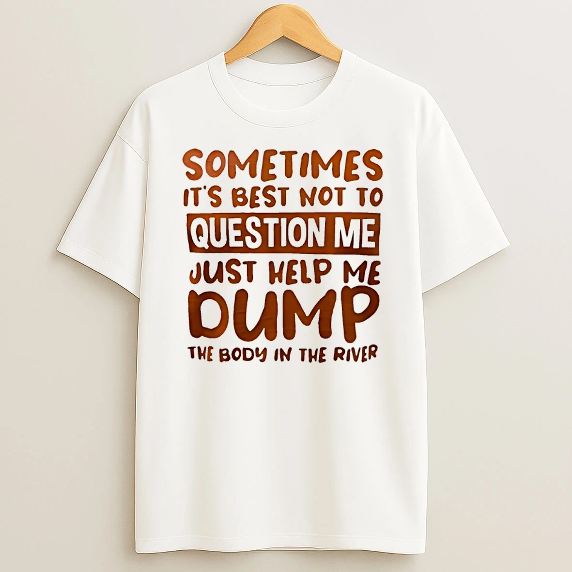 Sometimes Its Best Not To Question Me Just Help Me Dump The Body In The River Shirts