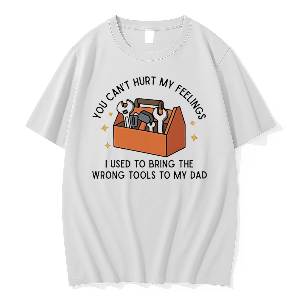 You Cant Hurt My Feelings I Used To Bring The Wrong Tools To Dad Shirts