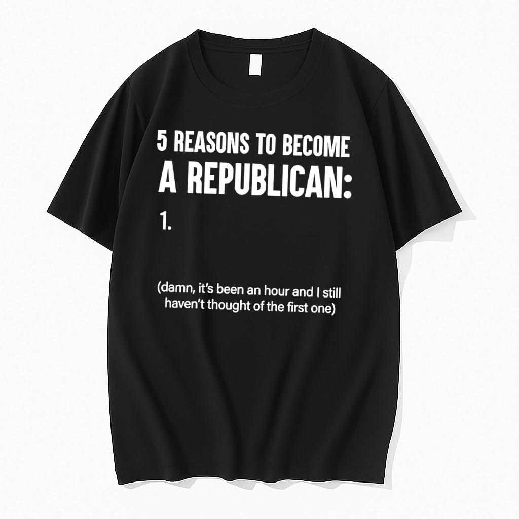 Original 5 Reasons To Become A Republican 1 Damn Its Been An Hour Tee Shirts