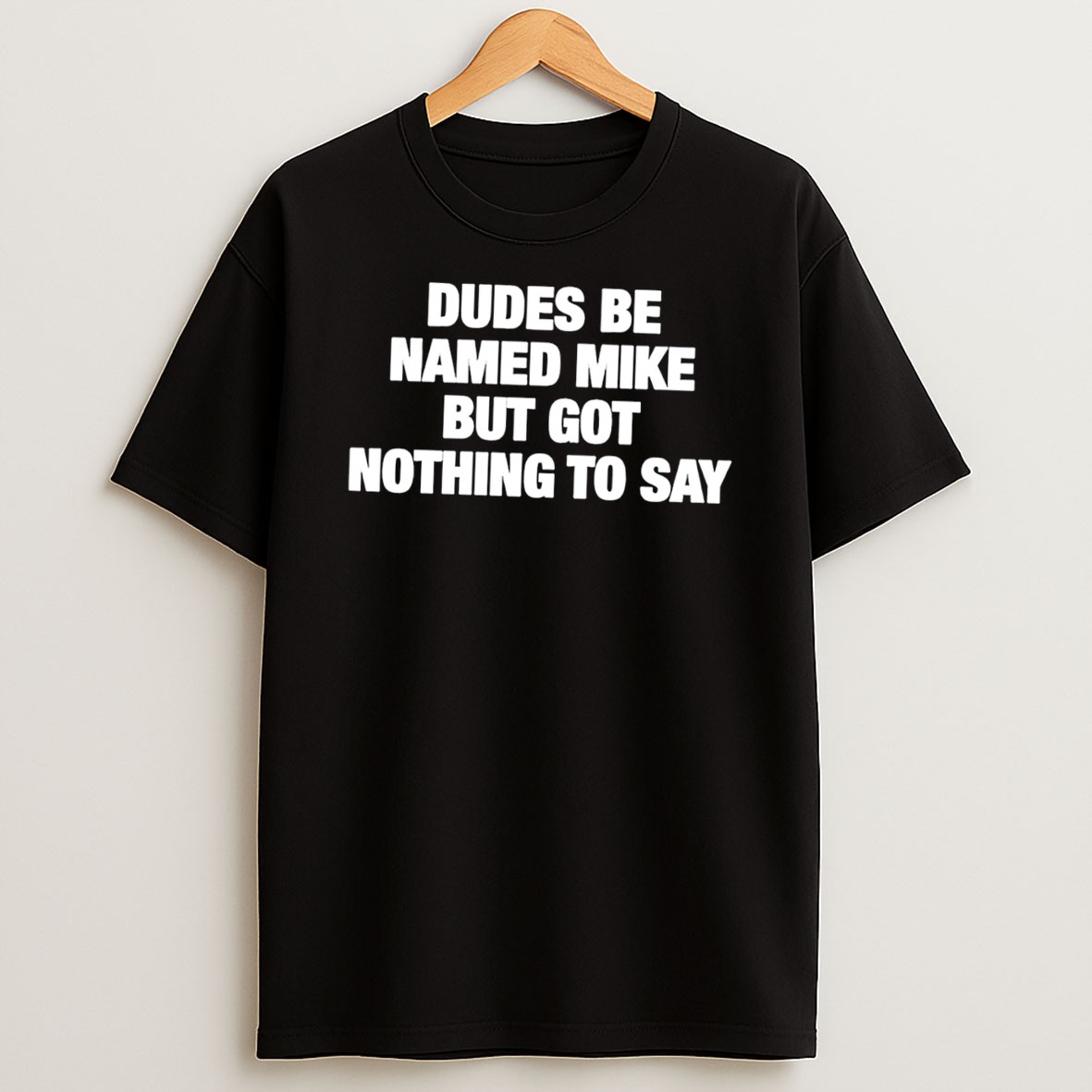 Original Dudes Be Named Mike But Got Nothing To Say Tee Shirts