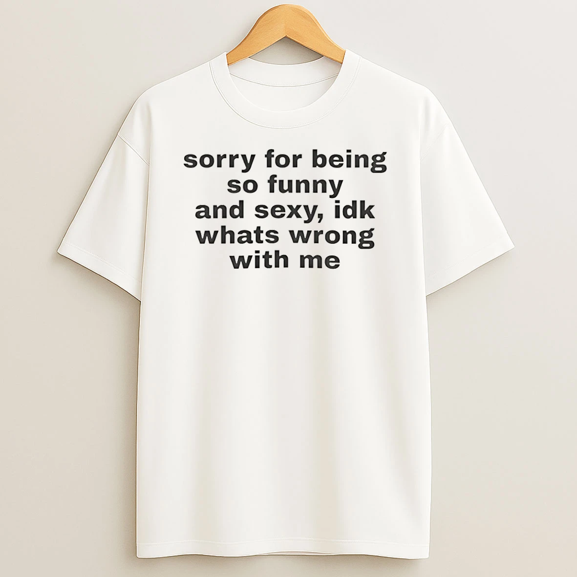 Sorry For Being So Funny And Sexy Idk Whats Wrong With Me Shirts