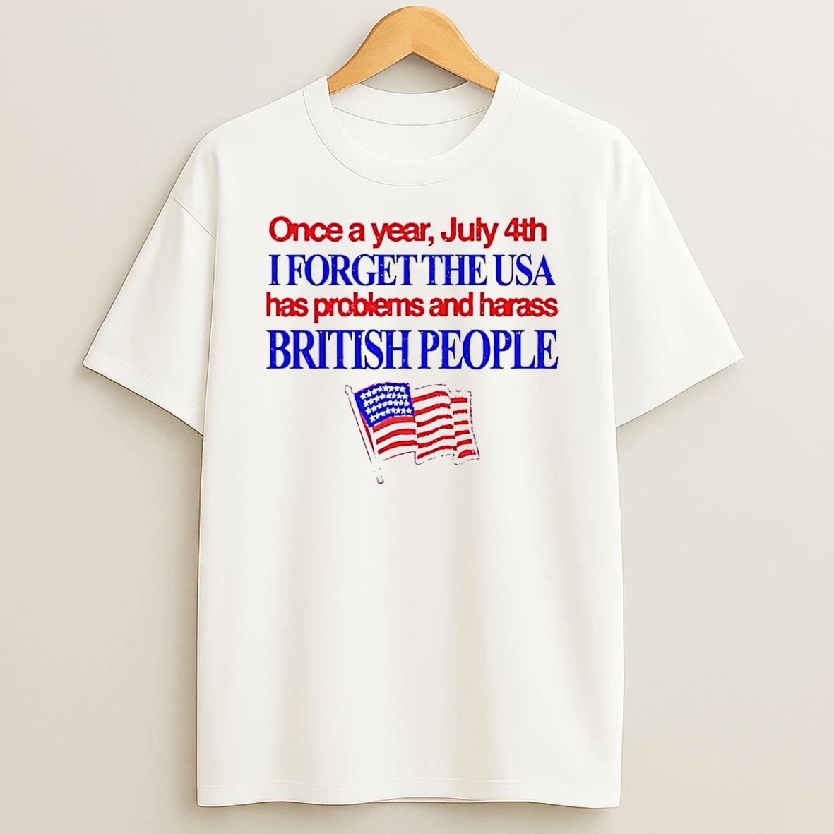 Fourth Of July Apparel Once A Year I Forget The Usa Has Problems And Harass British People White Shirts