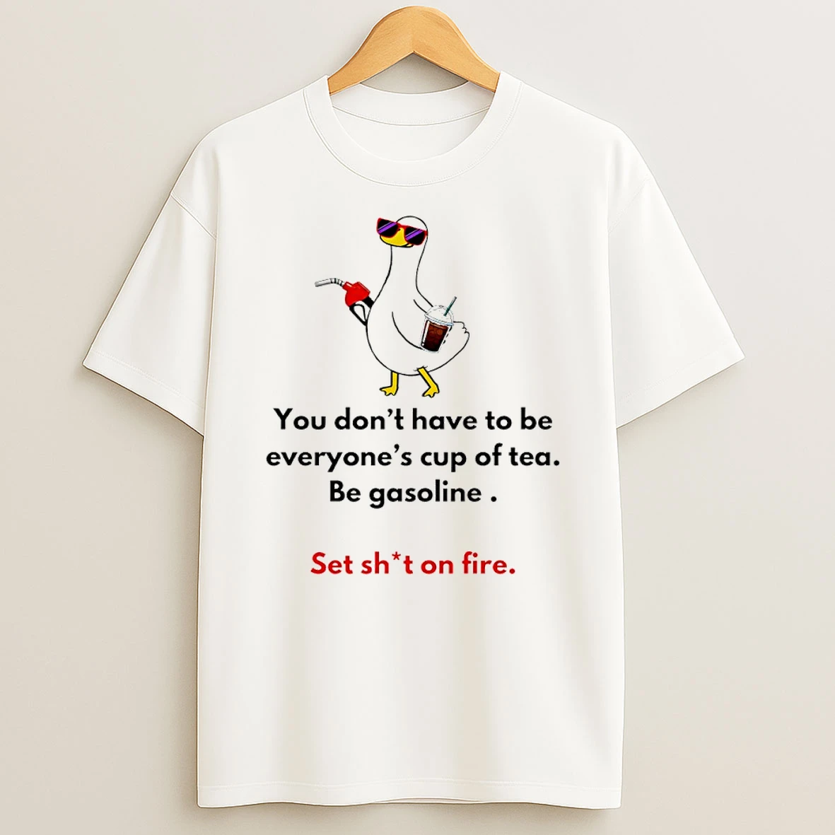 Officials Duck You Dont Have To Be Everyones Cup Of Tea Be Gasoline Set Shit On Fire Premium T Shirt Sweatshirt Hoodie